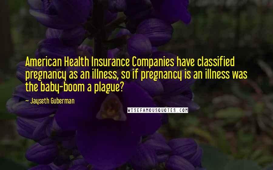 Jayseth Guberman Quotes: American Health Insurance Companies have classified pregnancy as an illness, so if pregnancy is an illness was the baby-boom a plague?