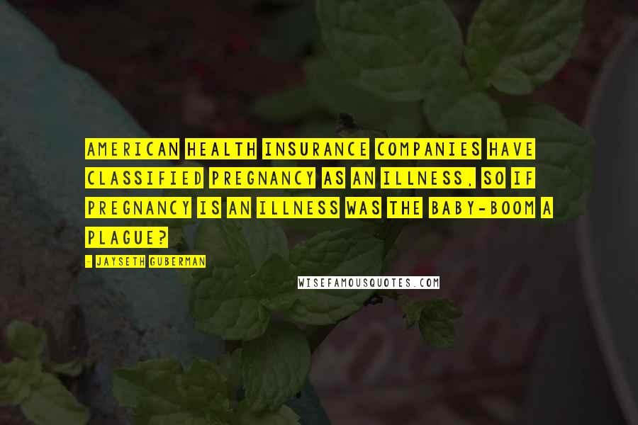 Jayseth Guberman Quotes: American Health Insurance Companies have classified pregnancy as an illness, so if pregnancy is an illness was the baby-boom a plague?