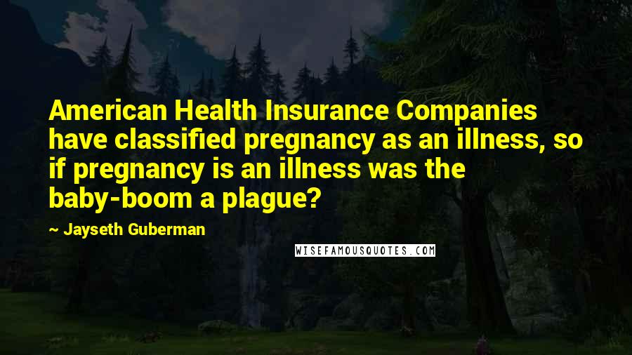 Jayseth Guberman Quotes: American Health Insurance Companies have classified pregnancy as an illness, so if pregnancy is an illness was the baby-boom a plague?