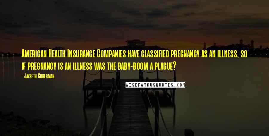 Jayseth Guberman Quotes: American Health Insurance Companies have classified pregnancy as an illness, so if pregnancy is an illness was the baby-boom a plague?