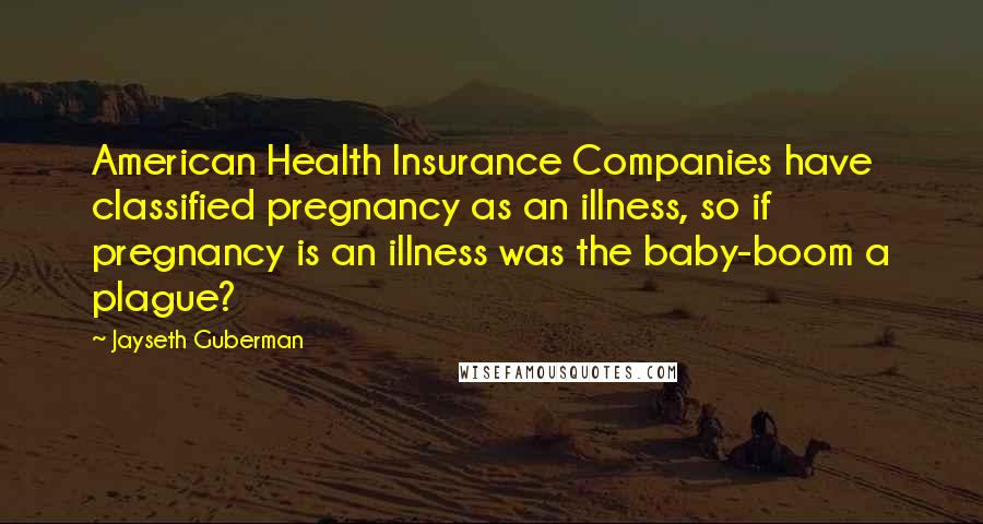 Jayseth Guberman Quotes: American Health Insurance Companies have classified pregnancy as an illness, so if pregnancy is an illness was the baby-boom a plague?