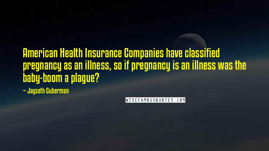 Jayseth Guberman Quotes: American Health Insurance Companies have classified pregnancy as an illness, so if pregnancy is an illness was the baby-boom a plague?