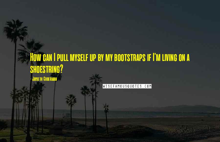 Jayseth Guberman Quotes: How can I pull myself up by my bootstraps if I'm living on a shoestring?