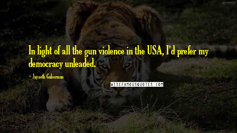 Jayseth Guberman Quotes: In light of all the gun violence in the USA, I'd prefer my democracy unleaded.