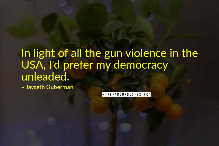 Jayseth Guberman Quotes: In light of all the gun violence in the USA, I'd prefer my democracy unleaded.