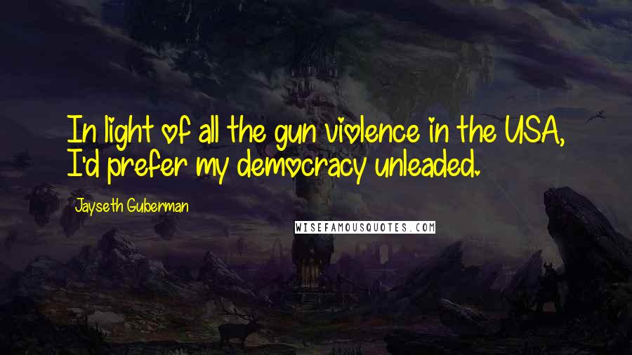 Jayseth Guberman Quotes: In light of all the gun violence in the USA, I'd prefer my democracy unleaded.