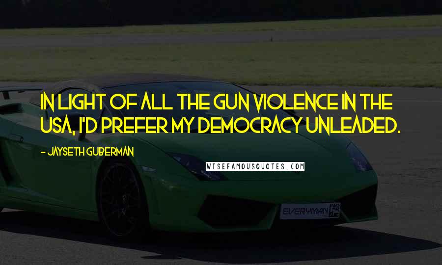 Jayseth Guberman Quotes: In light of all the gun violence in the USA, I'd prefer my democracy unleaded.