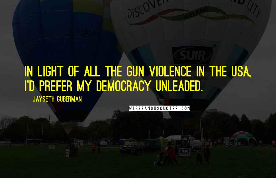 Jayseth Guberman Quotes: In light of all the gun violence in the USA, I'd prefer my democracy unleaded.