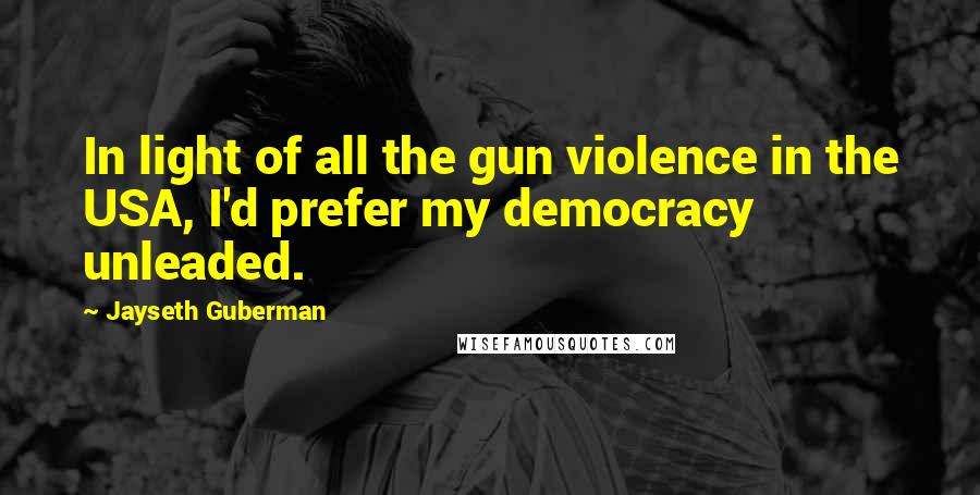 Jayseth Guberman Quotes: In light of all the gun violence in the USA, I'd prefer my democracy unleaded.