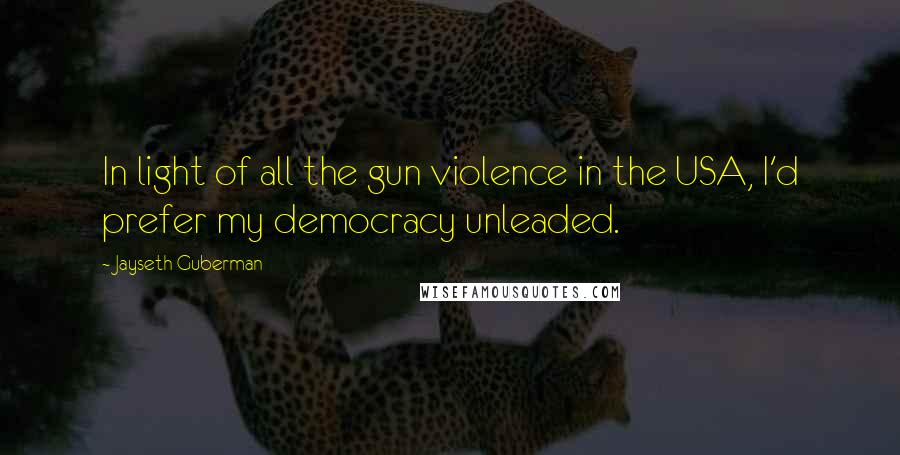 Jayseth Guberman Quotes: In light of all the gun violence in the USA, I'd prefer my democracy unleaded.