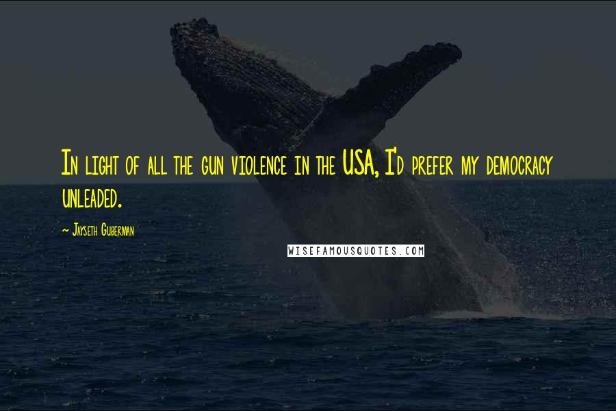 Jayseth Guberman Quotes: In light of all the gun violence in the USA, I'd prefer my democracy unleaded.