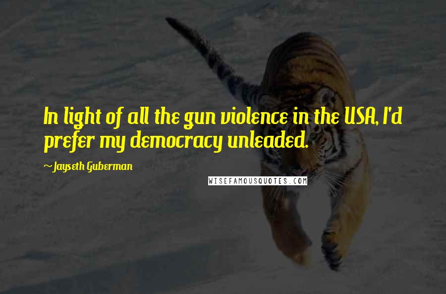 Jayseth Guberman Quotes: In light of all the gun violence in the USA, I'd prefer my democracy unleaded.