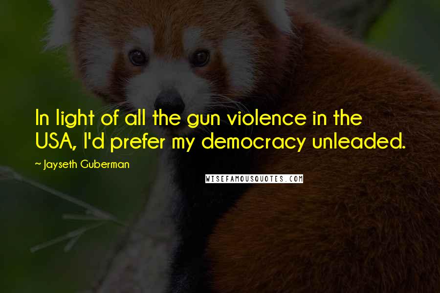 Jayseth Guberman Quotes: In light of all the gun violence in the USA, I'd prefer my democracy unleaded.