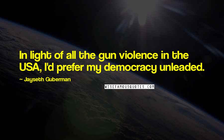 Jayseth Guberman Quotes: In light of all the gun violence in the USA, I'd prefer my democracy unleaded.