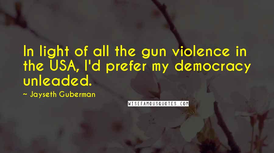 Jayseth Guberman Quotes: In light of all the gun violence in the USA, I'd prefer my democracy unleaded.