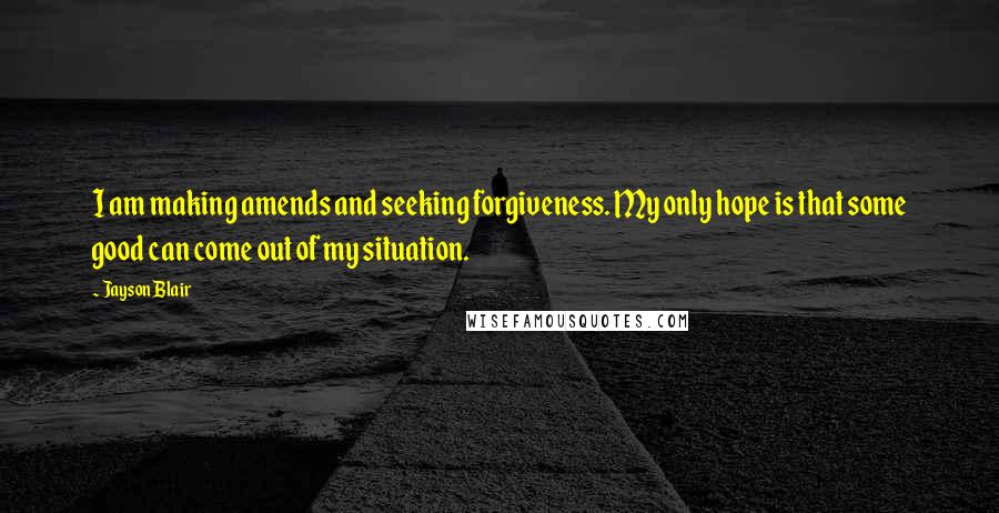Jayson Blair Quotes: I am making amends and seeking forgiveness. My only hope is that some good can come out of my situation.