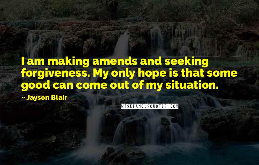 Jayson Blair Quotes: I am making amends and seeking forgiveness. My only hope is that some good can come out of my situation.