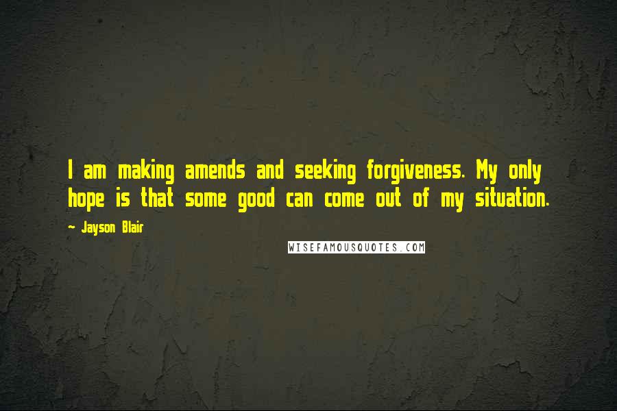 Jayson Blair Quotes: I am making amends and seeking forgiveness. My only hope is that some good can come out of my situation.