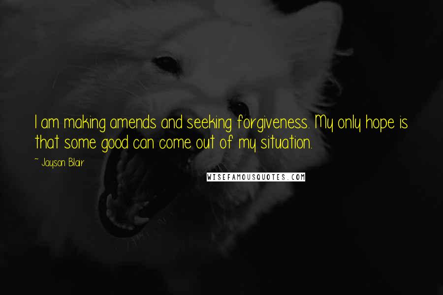 Jayson Blair Quotes: I am making amends and seeking forgiveness. My only hope is that some good can come out of my situation.