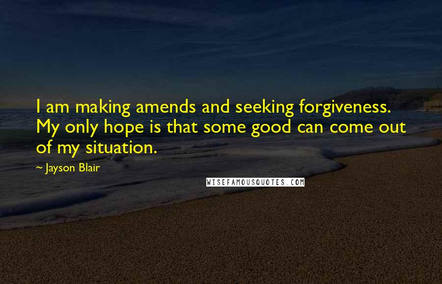 Jayson Blair Quotes: I am making amends and seeking forgiveness. My only hope is that some good can come out of my situation.