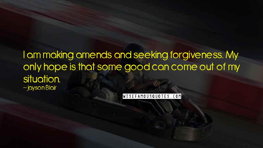 Jayson Blair Quotes: I am making amends and seeking forgiveness. My only hope is that some good can come out of my situation.