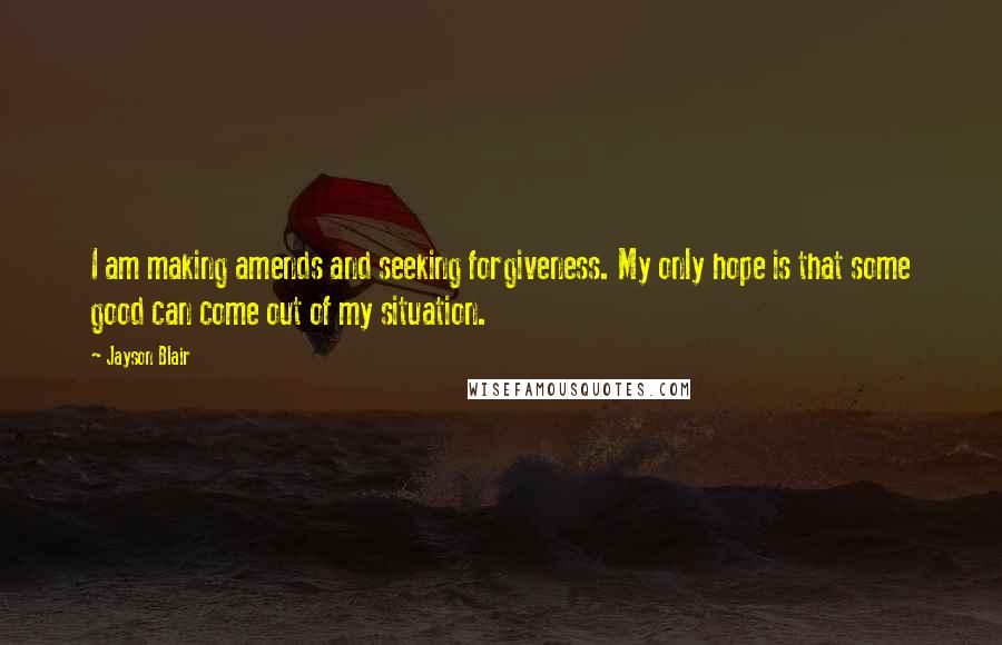 Jayson Blair Quotes: I am making amends and seeking forgiveness. My only hope is that some good can come out of my situation.