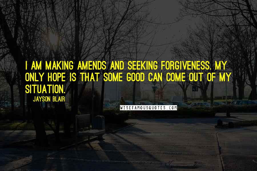 Jayson Blair Quotes: I am making amends and seeking forgiveness. My only hope is that some good can come out of my situation.