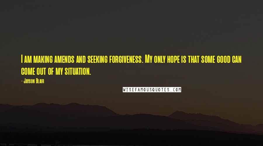 Jayson Blair Quotes: I am making amends and seeking forgiveness. My only hope is that some good can come out of my situation.