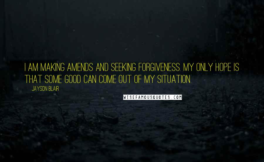 Jayson Blair Quotes: I am making amends and seeking forgiveness. My only hope is that some good can come out of my situation.