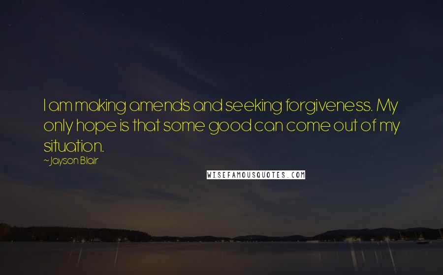 Jayson Blair Quotes: I am making amends and seeking forgiveness. My only hope is that some good can come out of my situation.