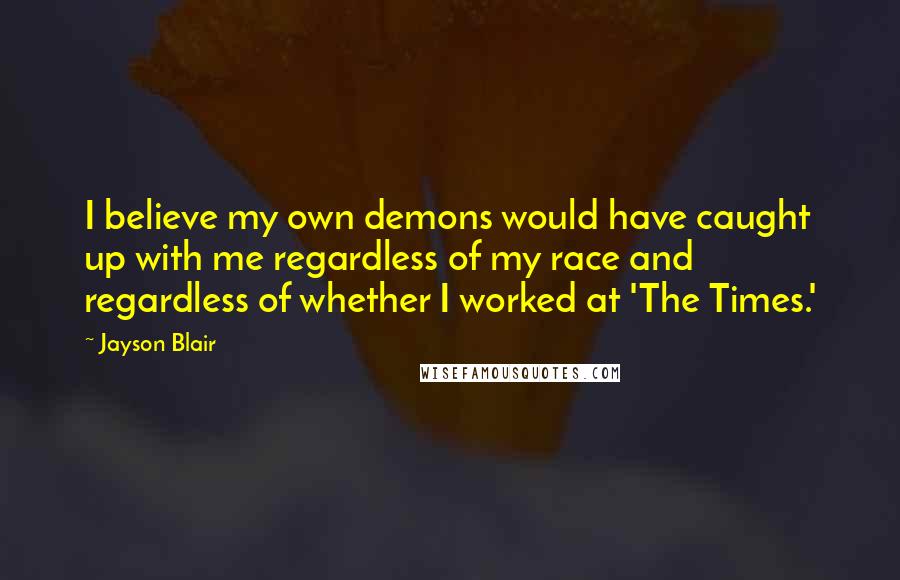 Jayson Blair Quotes: I believe my own demons would have caught up with me regardless of my race and regardless of whether I worked at 'The Times.'