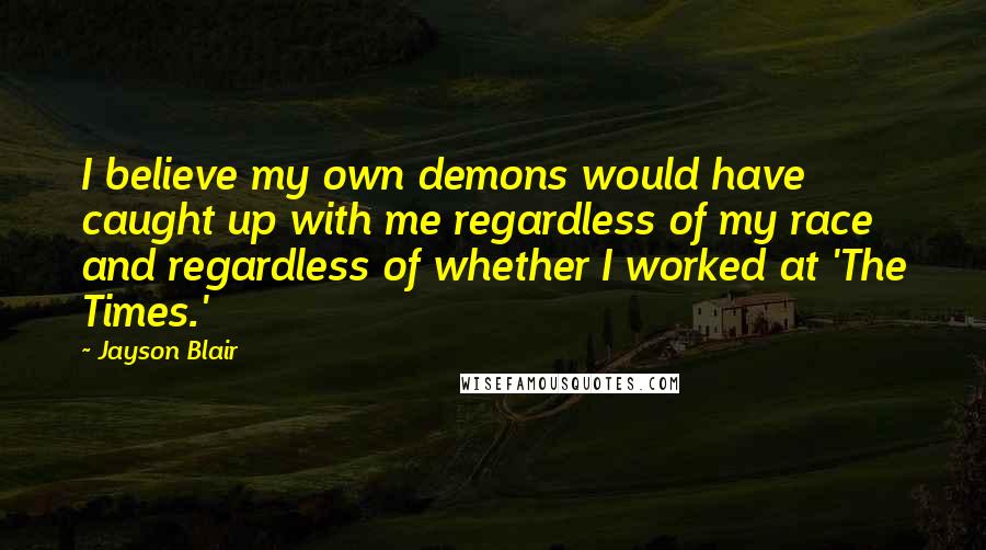 Jayson Blair Quotes: I believe my own demons would have caught up with me regardless of my race and regardless of whether I worked at 'The Times.'