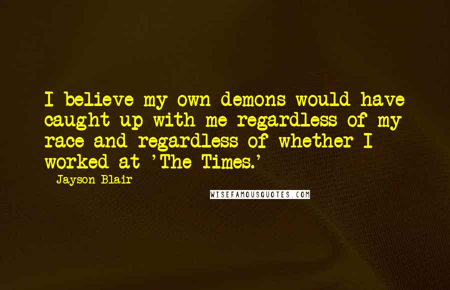 Jayson Blair Quotes: I believe my own demons would have caught up with me regardless of my race and regardless of whether I worked at 'The Times.'