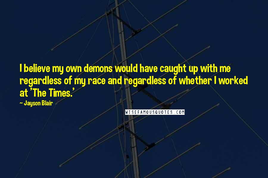 Jayson Blair Quotes: I believe my own demons would have caught up with me regardless of my race and regardless of whether I worked at 'The Times.'