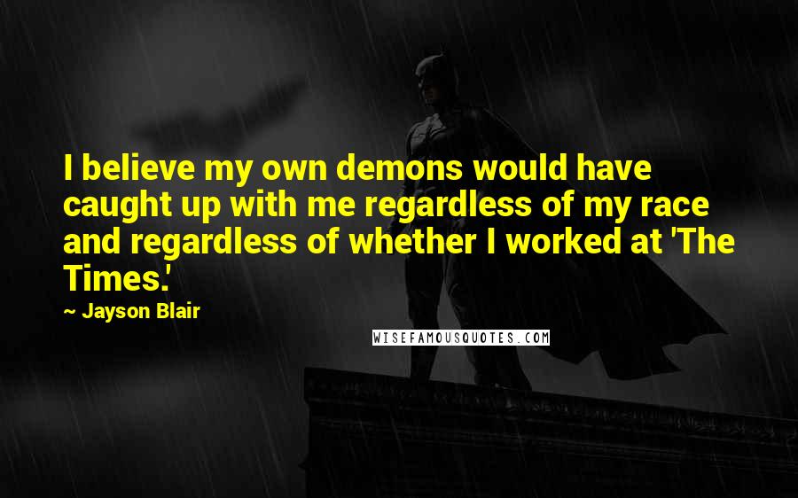 Jayson Blair Quotes: I believe my own demons would have caught up with me regardless of my race and regardless of whether I worked at 'The Times.'