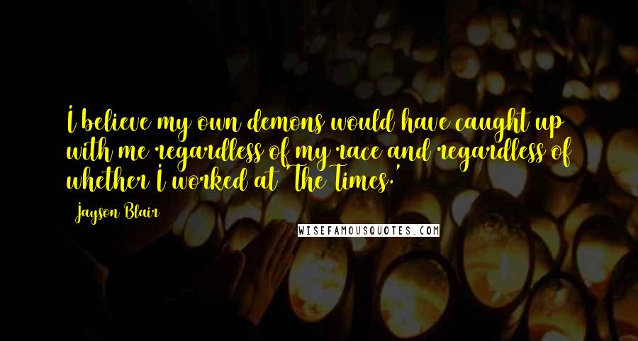 Jayson Blair Quotes: I believe my own demons would have caught up with me regardless of my race and regardless of whether I worked at 'The Times.'