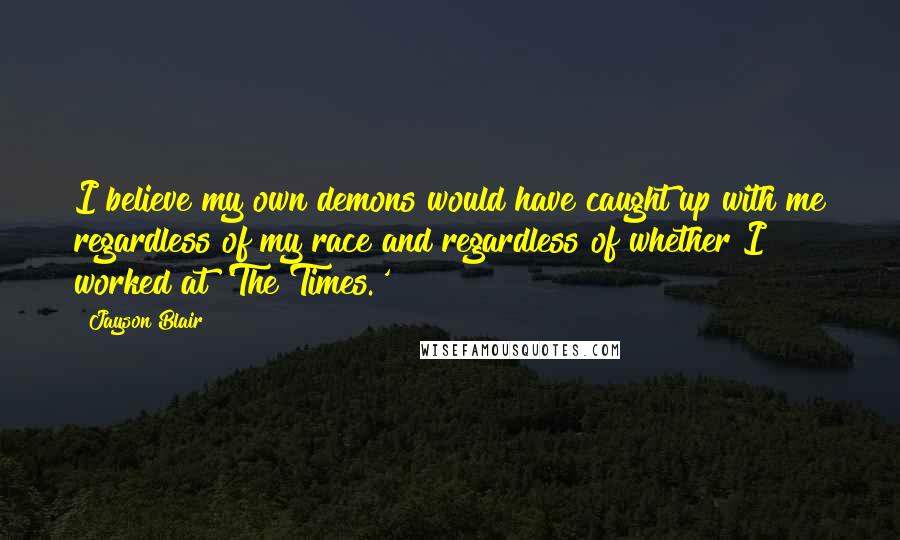 Jayson Blair Quotes: I believe my own demons would have caught up with me regardless of my race and regardless of whether I worked at 'The Times.'