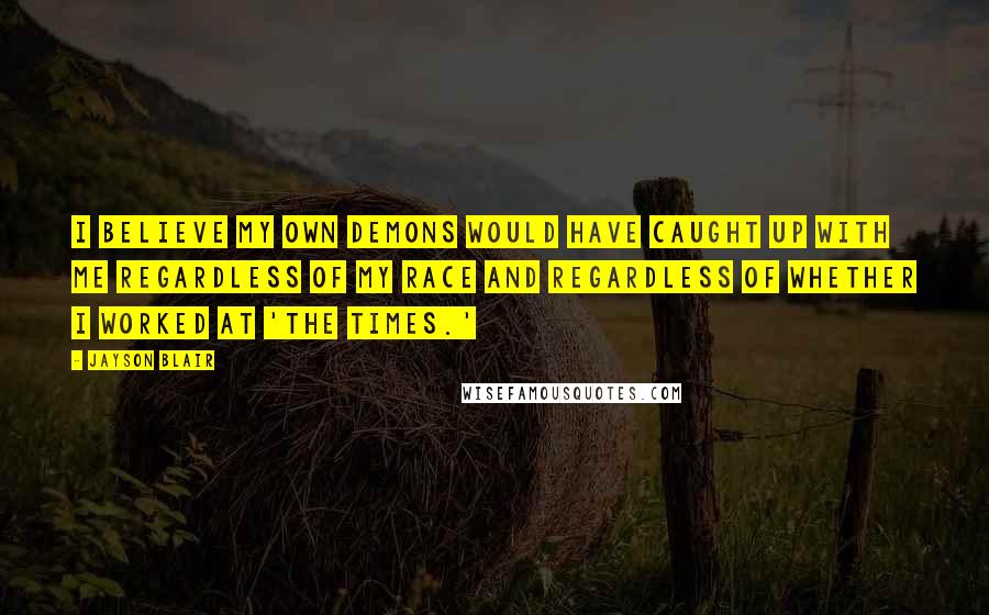 Jayson Blair Quotes: I believe my own demons would have caught up with me regardless of my race and regardless of whether I worked at 'The Times.'