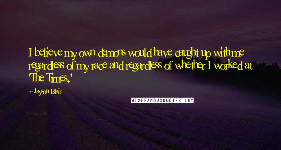 Jayson Blair Quotes: I believe my own demons would have caught up with me regardless of my race and regardless of whether I worked at 'The Times.'