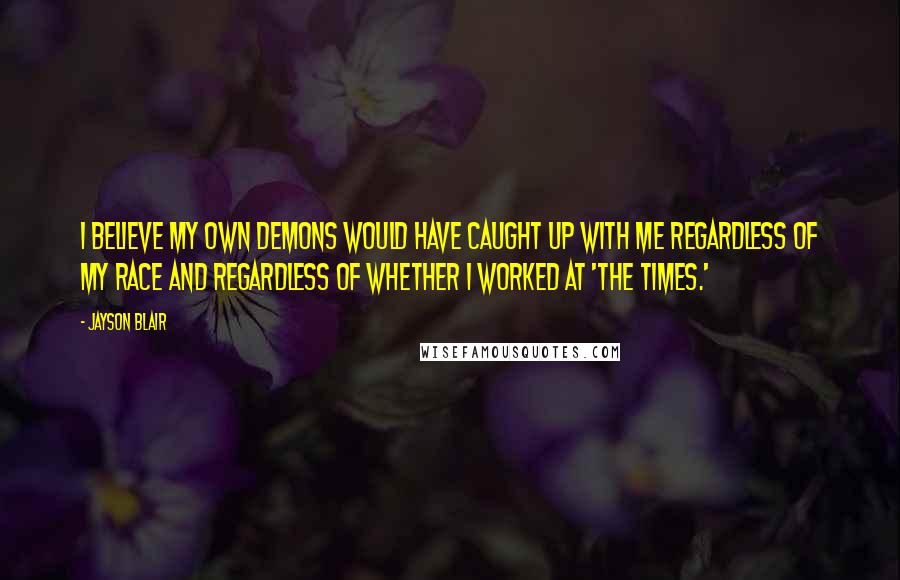 Jayson Blair Quotes: I believe my own demons would have caught up with me regardless of my race and regardless of whether I worked at 'The Times.'