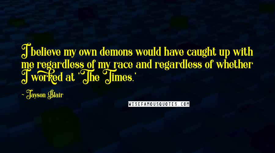 Jayson Blair Quotes: I believe my own demons would have caught up with me regardless of my race and regardless of whether I worked at 'The Times.'