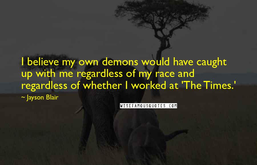 Jayson Blair Quotes: I believe my own demons would have caught up with me regardless of my race and regardless of whether I worked at 'The Times.'