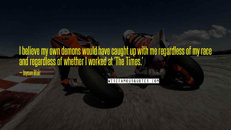 Jayson Blair Quotes: I believe my own demons would have caught up with me regardless of my race and regardless of whether I worked at 'The Times.'