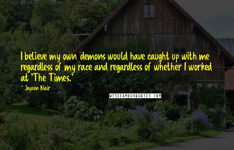 Jayson Blair Quotes: I believe my own demons would have caught up with me regardless of my race and regardless of whether I worked at 'The Times.'