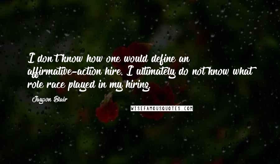 Jayson Blair Quotes: I don't know how one would define an affirmative-action hire. I ultimately do not know what role race played in my hiring.