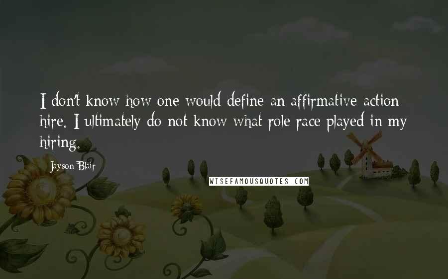 Jayson Blair Quotes: I don't know how one would define an affirmative-action hire. I ultimately do not know what role race played in my hiring.