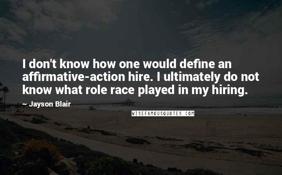 Jayson Blair Quotes: I don't know how one would define an affirmative-action hire. I ultimately do not know what role race played in my hiring.