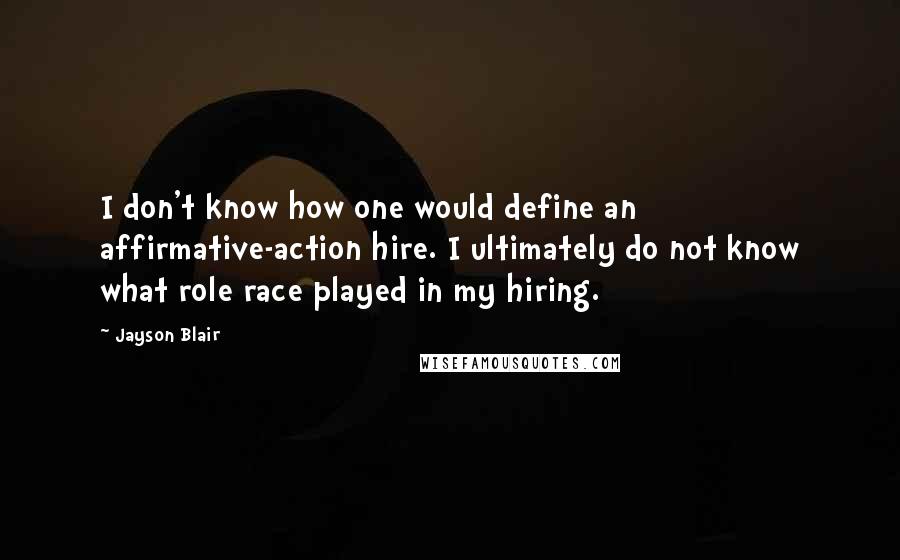 Jayson Blair Quotes: I don't know how one would define an affirmative-action hire. I ultimately do not know what role race played in my hiring.