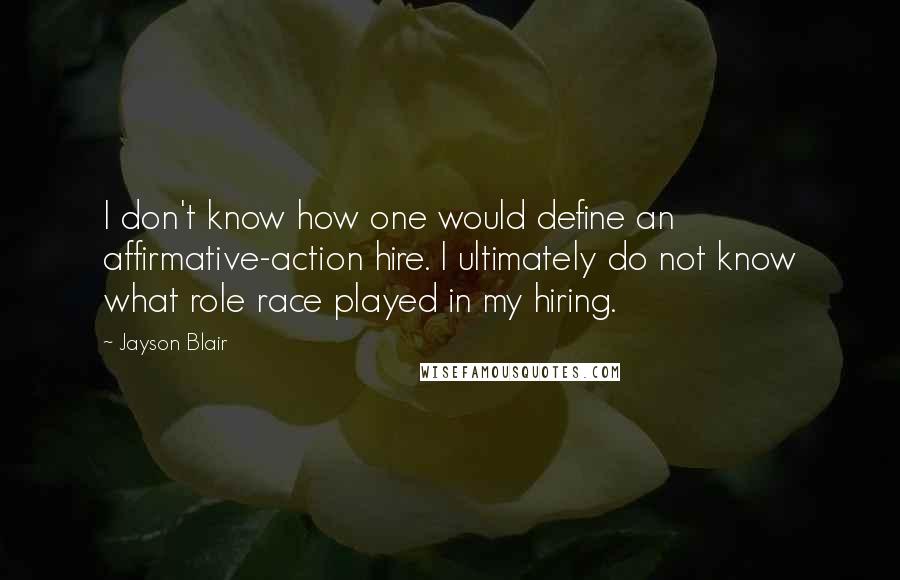 Jayson Blair Quotes: I don't know how one would define an affirmative-action hire. I ultimately do not know what role race played in my hiring.