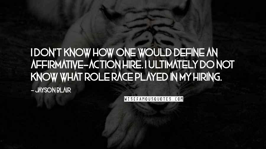 Jayson Blair Quotes: I don't know how one would define an affirmative-action hire. I ultimately do not know what role race played in my hiring.